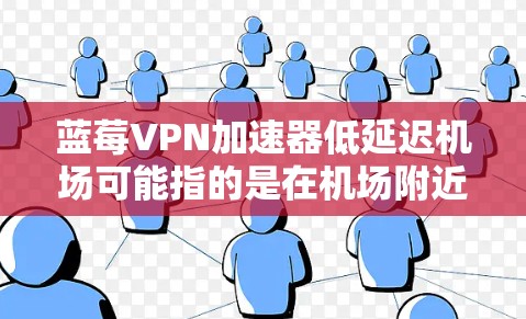 蓝莓VPN加速器低延迟机场可能指的是在机场附近或机场环境中部署一个蓝莓VPN加速器，用于优化网络连接，减少延迟，提高网络速度和稳定性