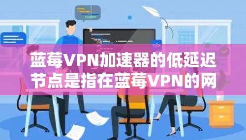 蓝莓VPN加速器的低延迟节点是指在蓝莓VPN的网络中，延迟较低的服务器节点。这些节点通常位于用户所在的地理位置附近，因此数据包可以更快速地到达目标服务器，减少网络延迟和数据丢失的可能性