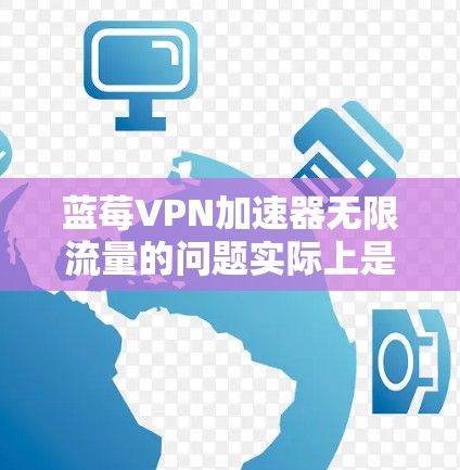 蓝莓VPN加速器无限流量的问题实际上是一个误解，因为互联网中的数据流量是有限的，网络服务提供商会对流量进行限制。以下是一些相关的建议