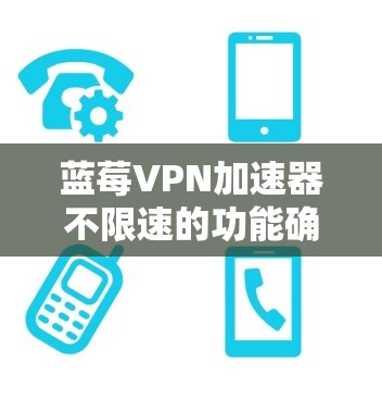 蓝莓VPN加速器不限速的功能确实有助于提高网络速度，但在选择和使用前需要考虑以下几个方面
