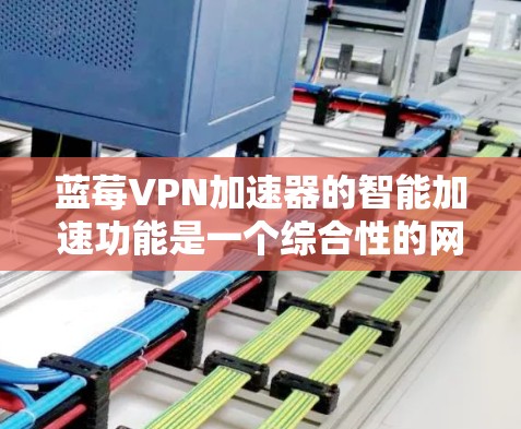 蓝莓VPN加速器的智能加速功能是一个综合性的网络优化工具，旨在通过自动化和动态调整来提升网络性能。以下是对该功能的详细分析