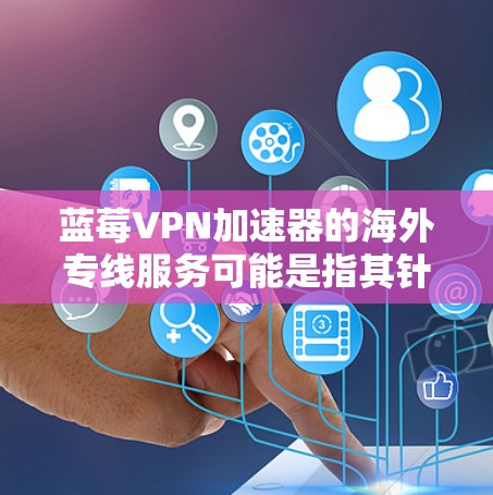 蓝莓VPN加速器的海外专线服务可能是指其针对国际用户或访问国际网络的功能。以下是一些可能相关的信息和解释
