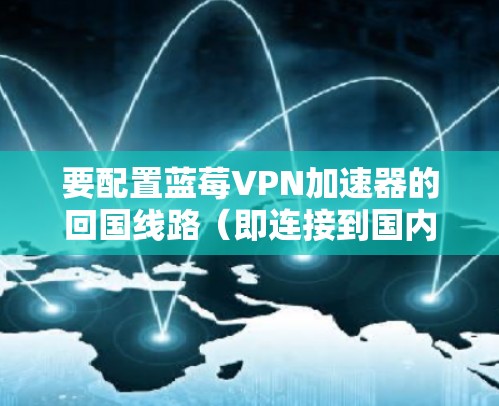 要配置蓝莓VPN加速器的回国线路（即连接到国内的网络或服务器）通常需要以下步骤。请注意，这些步骤可能会因具体的VPN服务提供商（如蓝莓VPN）和网络环境的不同而有所差异，以下是一个通用的指南