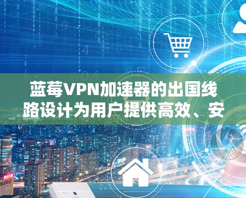 蓝莓VPN加速器的出国线路设计为用户提供高效、安全的网络连接，适用于需要访问国外服务或保护隐私的用户。以下是蓝莓VPN加速器出国线路的详细分析和选择建议