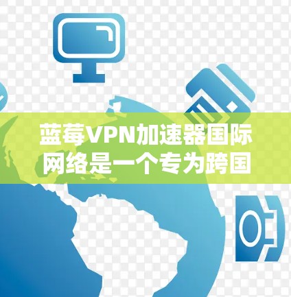 蓝莓VPN加速器国际网络是一个专为跨国网络设计的高级VPN加速器，旨在优化VPN连接性能，适合需要高效、稳定国际网络连接的用户。以下是其详细分析和评价