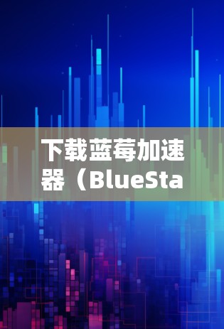 下载蓝莓加速器（BlueStacks）的官方版可以按照以下步骤进行