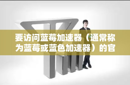 要访问蓝莓加速器（通常称为蓝莓或蓝色加速器）的官网并获取免费资源，您可以按照以下步骤操作