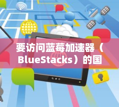 要访问蓝莓加速器（BlueStacks）的国际版官网，您可以按照以下步骤操作
