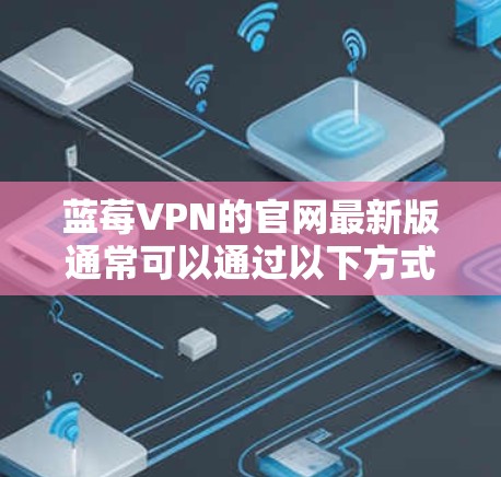 蓝莓VPN的官网最新版通常可以通过以下方式获取