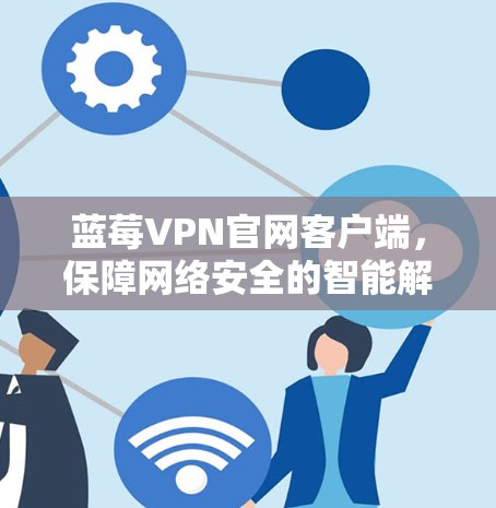 蓝莓VPN官网客户端，保障网络安全的智能解决方案