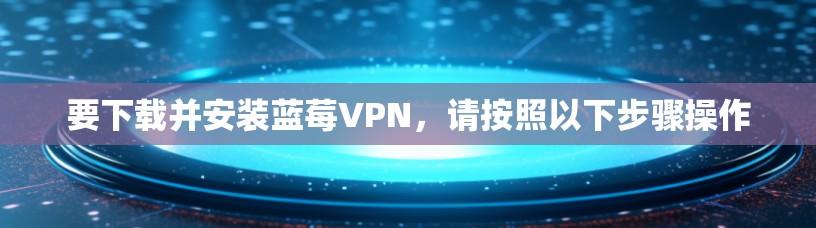 要下载并安装蓝莓VPN，请按照以下步骤操作