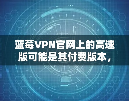 蓝莓VPN官网上的高速版可能是其付费版本，提供更快的网络连接速度、更多的服务器选择以及更好的隐私保护功能。如果你想访问蓝莓VPN的官方网站，通常你可以通过以下步骤