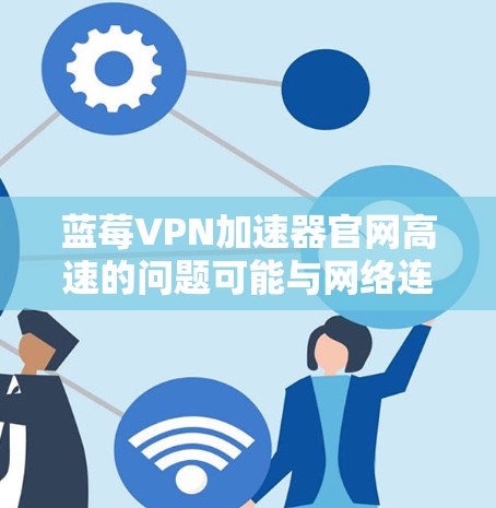 蓝莓VPN加速器官网高速的问题可能与网络连接、服务器配置或缓存问题有关。以下是解决问题的步骤