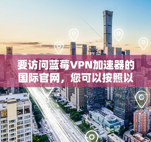 要访问蓝莓VPN加速器的国际官网，您可以按照以下步骤操作