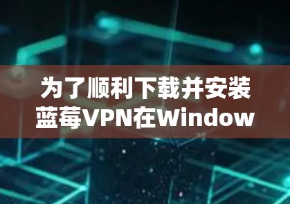 为了顺利下载并安装蓝莓VPN在Windows系统上，请按照以下步骤操作