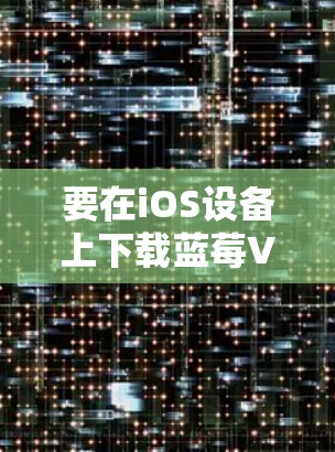 要在iOS设备上下载蓝莓VPN，您可以按照以下步骤操作