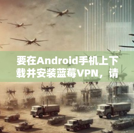 要在Android手机上下载并安装蓝莓VPN，请按照以下步骤操作