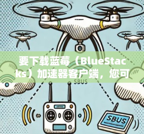 要下载蓝莓（BlueStacks）加速器客户端，您可以按照以下步骤操作