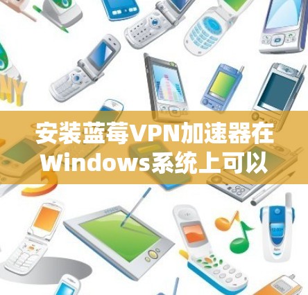 安装蓝莓VPN加速器在Windows系统上可以按照以下步骤进行
