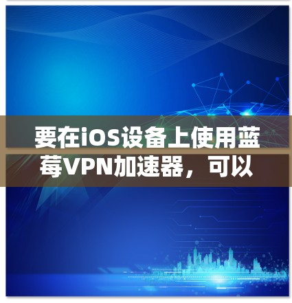 要在iOS设备上使用蓝莓VPN加速器，可以按照以下步骤操作
