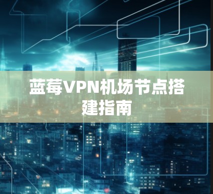 蓝莓VPN机场节点搭建指南