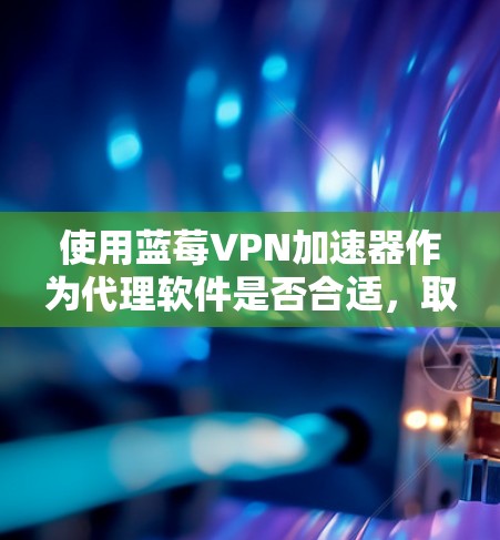 使用蓝莓VPN加速器作为代理软件是否合适，取决于你的具体需求和期望。以下是对蓝莓VPN加速器的详细分析，帮助你做出明智的决定