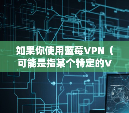 如果你使用蓝莓VPN（可能是指某个特定的VPN服务，比如ExpressVPN、NordVPN等）来加速访问某些网站或服务（比如YouTube、油管等）以下是一些可能的方法和建议