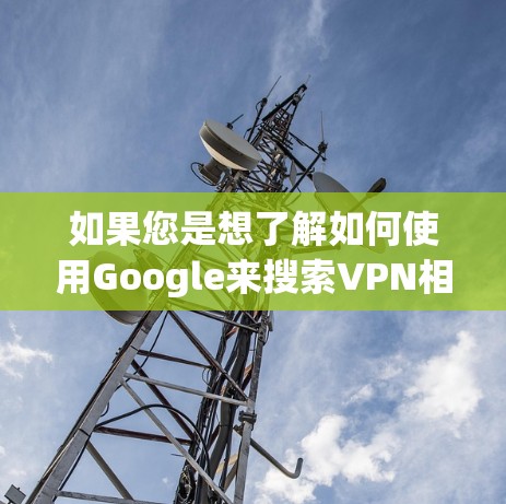如果您是想了解如何使用Google来搜索VPN相关的信息，您可以直接在Google中输入关键词如best VPN services、how to use VPN等，来找到相关的VPN服务和使用指南