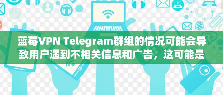 蓝莓VPN Telegram群组的情况可能会导致用户遇到不相关信息和广告，这可能是因为群组被不当使用。用户可以考虑以下步骤来解决问题