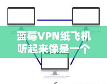 蓝莓VPN纸飞机听起来像是一个结合了虚拟网络技术（VPN）和纸飞机的创意项目或概念。这可能是一个科技与艺术结合的项目，或者是一个教育类项目，旨在通过纸飞机的物理形式来展示VPN的概念或技术
