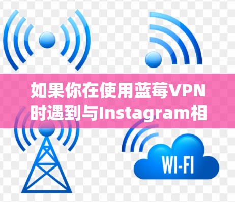 如果你在使用蓝莓VPN时遇到与Instagram相关的问题，以下是一些可能的解决方法和建议