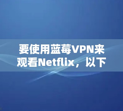 要使用蓝莓VPN来观看Netflix，以下是可能的步骤和注意事项