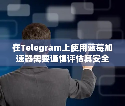在Telegram上使用蓝莓加速器需要谨慎评估其安全性和效果。以下是一些关键点和建议