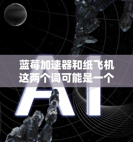 蓝莓加速器和纸飞机这两个词可能是一个双关语或者网络用语，具体含义可能需要结合上下文来理解。以下是一些可能的解释