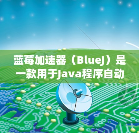 蓝莓加速器（BlueJ）是一款用于Java程序自动化测试和学习的工具，它可能会被用于访问TikTok等平台的内容，但由于TikTok的内容审核机制，可能会限制或封禁相关内容或账号