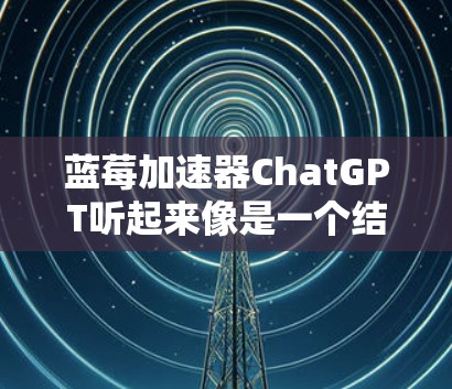 蓝莓加速器ChatGPT听起来像是一个结合了蓝莓公司和ChatGPT技术的工具或平台。然而，具体的定义和功能可能因不同的上下文而有所不同。为了更好地解释和理解这个概念，我需要先分解一下相关的关键词