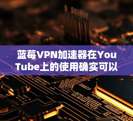 蓝莓VPN加速器在YouTube上的使用确实可以提供多方面的优化，以下是对其使用情况的详细分析