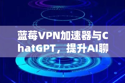 蓝莓VPN加速器与ChatGPT，提升AI聊天性能