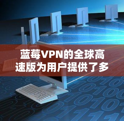 蓝莓VPN的全球高速版为用户提供了多方面的优势，适合对高端服务有需求的用户。以下是该版本的主要优势总结