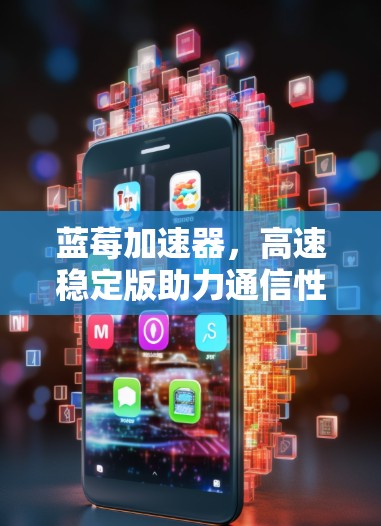 蓝莓加速器，高速稳定版助力通信性能