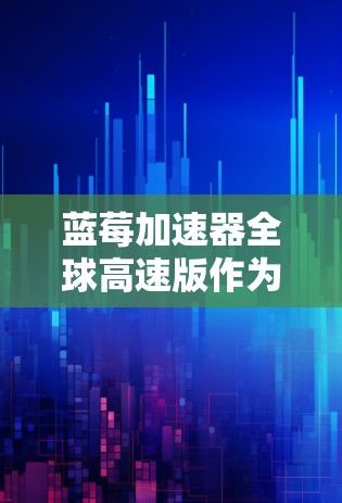 蓝莓加速器全球高速版作为一款网络加速工具，旨在为用户提供更快的互联网连接。以下是对其的详细分析和总结