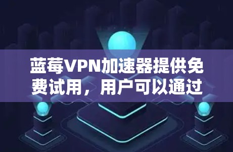 蓝莓VPN加速器提供免费试用，用户可以通过以下步骤开始使用
