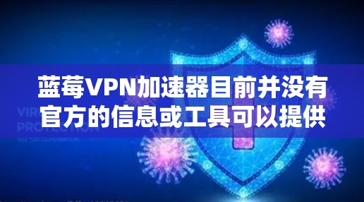 蓝莓VPN加速器目前并没有官方的信息或工具可以提供。可能是由于蓝莓VPN的官方网站或相关资源已经被封锁或更新，建议您直接访问蓝莓VPN的官方网站或联系蓝莓VPN的客服以获取最新信息