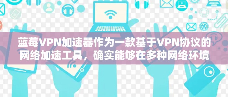 蓝莓VPN加速器作为一款基于VPN协议的网络加速工具，确实能够在多种网络环境下提供高速稳定的连接体验。以下是对其高速稳定性的详细分析