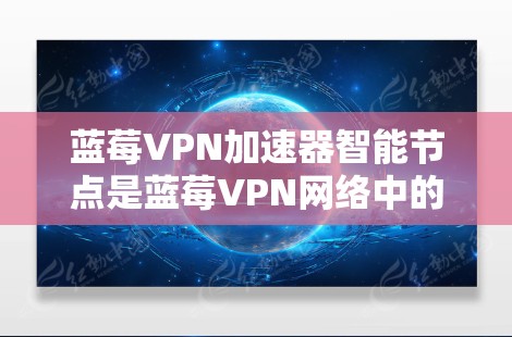 蓝莓VPN加速器智能节点是蓝莓VPN网络中的一个核心组件，负责处理用户的互联网请求并加速数据传输。以下是对蓝莓VPN加速器智能节点的详细解释
