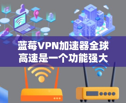 蓝莓VPN加速器全球高速是一个功能强大的工具，旨在通过优化VPN连接，提升速度和稳定性。以下是对该服务的详细分析和总结