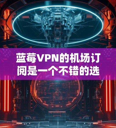 蓝莓VPN的机场订阅是一个不错的选择，尤其适合需要在机场或飞行期间保持隐私和安全连接的用户。以下是推荐的步骤和注意事项