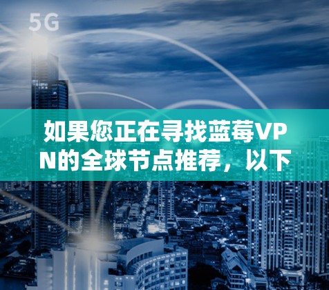 如果您正在寻找蓝莓VPN的全球节点推荐，以下是一些建议和推荐，基于假设蓝莓VPN是一个提供高质量VPN服务的平台