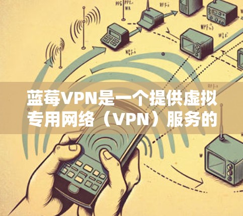 蓝莓VPN是一个提供虚拟专用网络（VPN）服务的公司，旨在帮助用户加密网络流量，保护隐私和安全。关于蓝莓VPN的美国节点，以下是一些可能相关的信息和建议