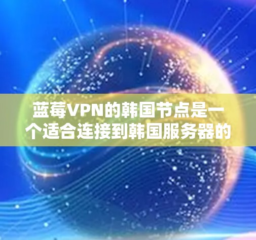 蓝莓VPN的韩国节点是一个适合连接到韩国服务器的选项，适用于多种用途。以下是对蓝莓VPN韩国节点的详细分析和建议